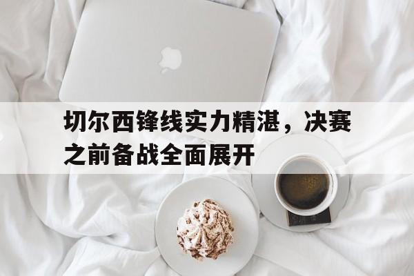 切尔西锋线实力精湛，决赛之前备战全面展开
