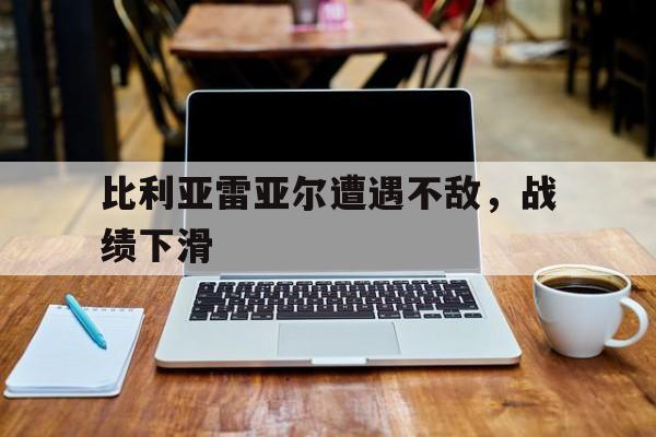 关于比利亚雷亚尔遭遇不敌，战绩下滑的信息