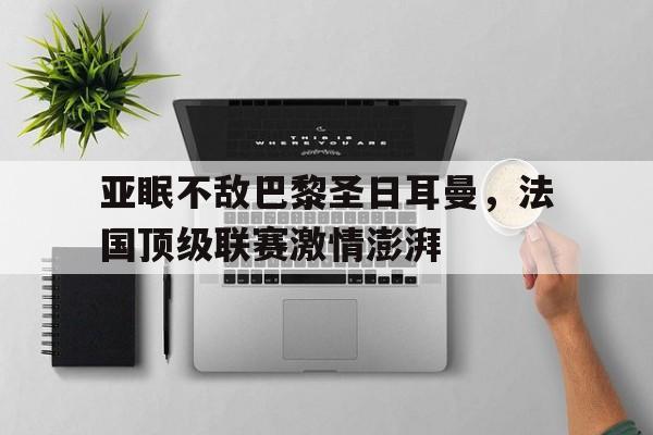 亚眠不敌巴黎圣日耳曼，法国顶级联赛激情澎湃的简单介绍