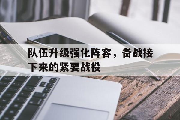 队伍升级强化阵容，备战接下来的紧要战役