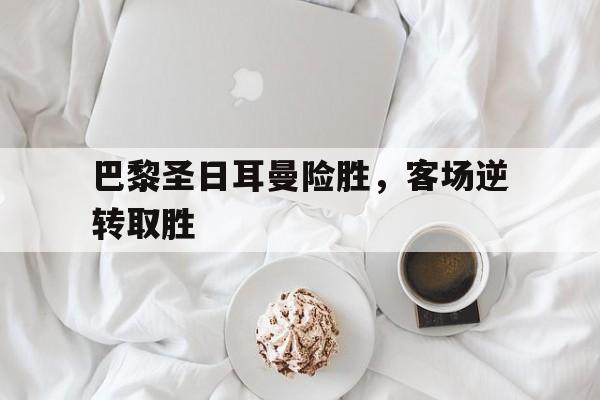 巴黎圣日耳曼险胜，客场逆转取胜