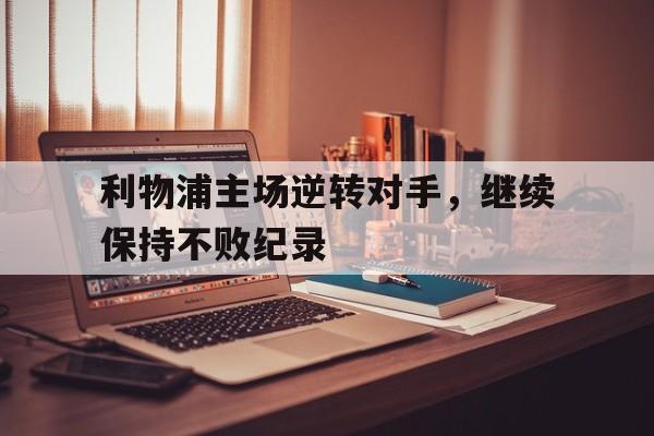 包含利物浦主场逆转对手，继续保持不败纪录的词条