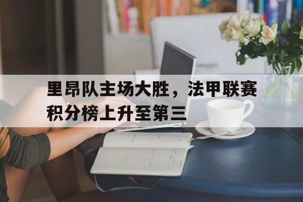 关于里昂队主场大胜，法甲联赛积分榜上升至第三的信息