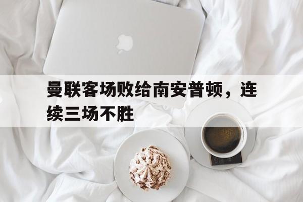 曼联客场败给南安普顿，连续三场不胜的简单介绍
