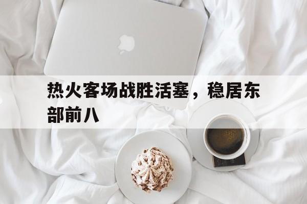 包含热火客场战胜活塞，稳居东部前八的词条