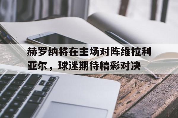 包含赫罗纳将在主场对阵维拉利亚尔，球迷期待精彩对决的词条