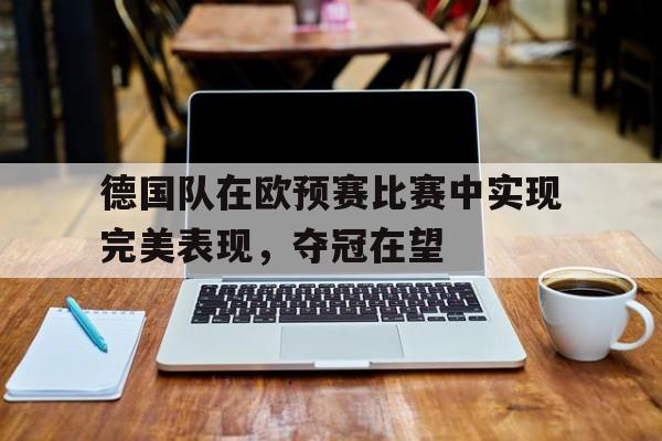 包含德国队在欧预赛比赛中实现完美表现，夺冠在望的词条