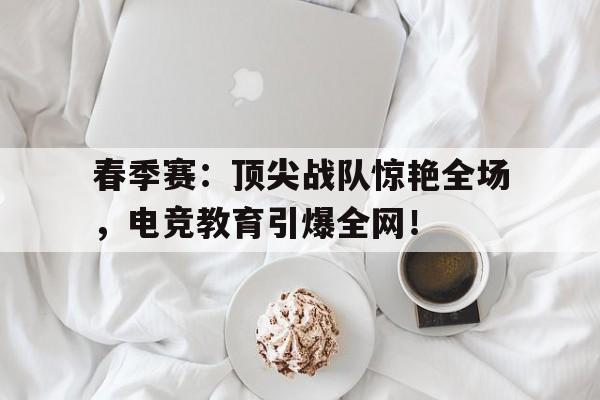春季赛：顶尖战队惊艳全场，电竞教育引爆全网！