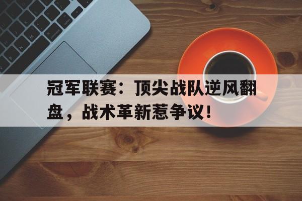 冠军联赛：顶尖战队逆风翻盘，战术革新惹争议！