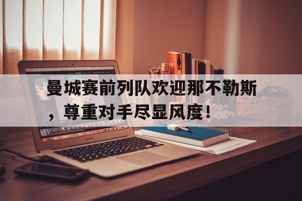 曼城赛前列队欢迎那不勒斯，尊重对手尽显风度！