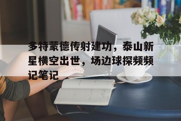 多特蒙德传射建功，泰山新星横空出世，场边球探频频记笔记