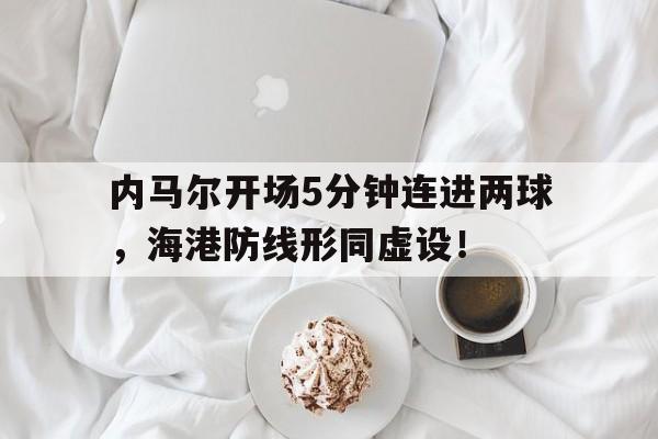 内马尔开场5分钟连进两球，海港防线形同虚设！